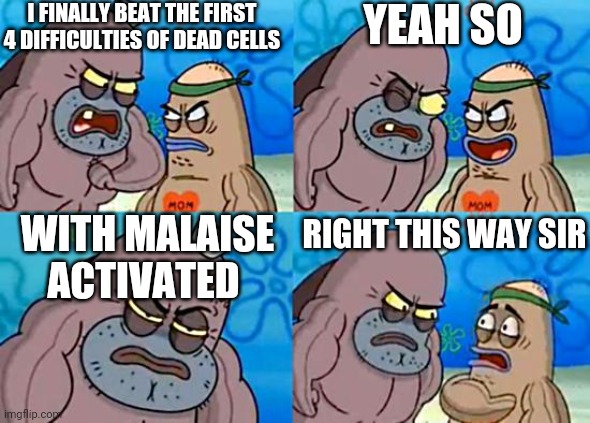 dead cells | I FINALLY BEAT THE FIRST 4 DIFFICULTIES OF DEAD CELLS; YEAH SO; WITH MALAISE ACTIVATED; RIGHT THIS WAY SIR | image tagged in welcome to the salty spitoon | made w/ Imgflip meme maker