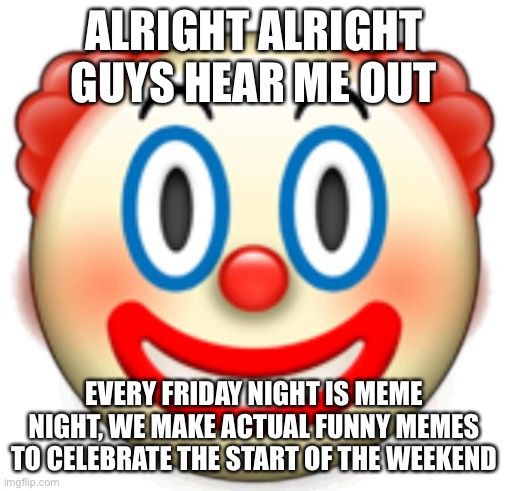 Clown | ALRIGHT ALRIGHT GUYS HEAR ME OUT; EVERY FRIDAY NIGHT IS MEME NIGHT, WE MAKE ACTUAL FUNNY MEMES TO CELEBRATE THE START OF THE WEEKEND | image tagged in clown | made w/ Imgflip meme maker