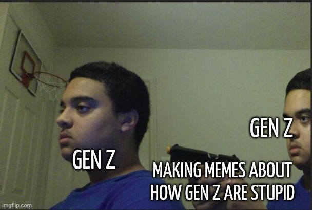 Omg not all gen z r dumb ffs | GEN Z; GEN Z; MAKING MEMES ABOUT HOW GEN Z ARE STUPID | image tagged in trust nobody not even yourself | made w/ Imgflip meme maker