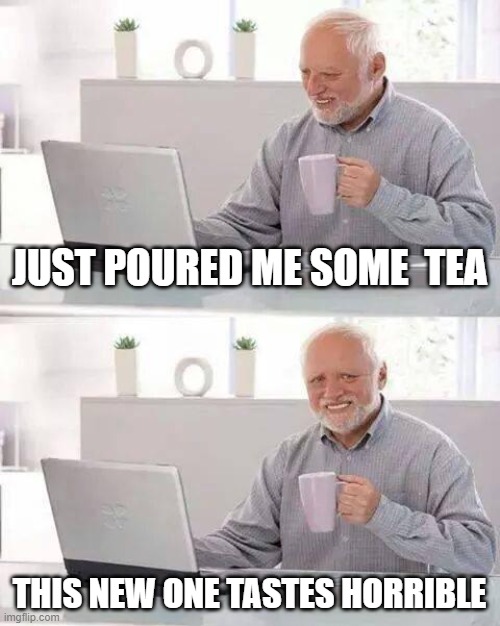 tea suks | JUST POURED ME SOME  TEA; THIS NEW ONE TASTES HORRIBLE | image tagged in memes,hide the pain harold | made w/ Imgflip meme maker