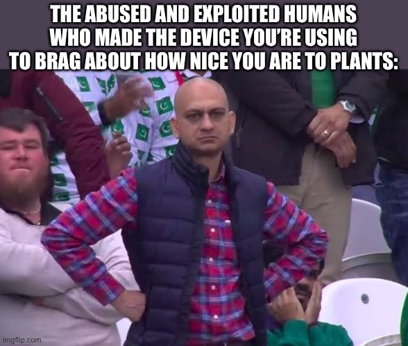 Disappointed Man | THE ABUSED AND EXPLOITED HUMANS WHO MADE THE DEVICE YOU’RE USING TO BRAG ABOUT HOW NICE YOU ARE TO PLANTS: | image tagged in disappointed man | made w/ Imgflip meme maker
