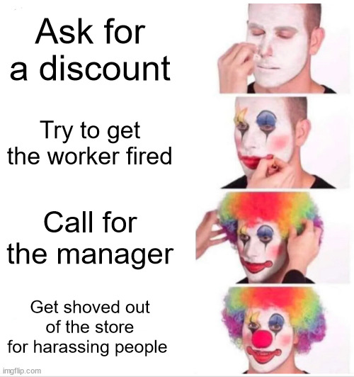 Karens be like | Ask for a discount; Try to get the worker fired; Call for the manager; Get shoved out of the store for harassing people | image tagged in memes,clown applying makeup,karen | made w/ Imgflip meme maker