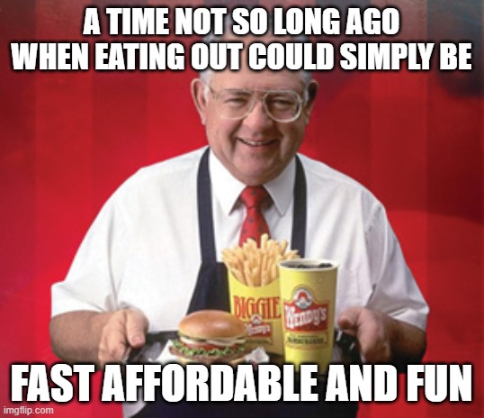 Dave Thomas, Wendy's | A TIME NOT SO LONG AGO WHEN EATING OUT COULD SIMPLY BE; FAST AFFORDABLE AND FUN | image tagged in dave thomas wendy's | made w/ Imgflip meme maker