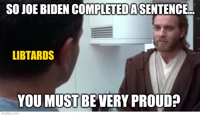 It's a rare feat. | SO JOE BIDEN COMPLETED A SENTENCE... LIBTARDS; YOU MUST BE VERY PROUD? | image tagged in you must be very proud | made w/ Imgflip meme maker