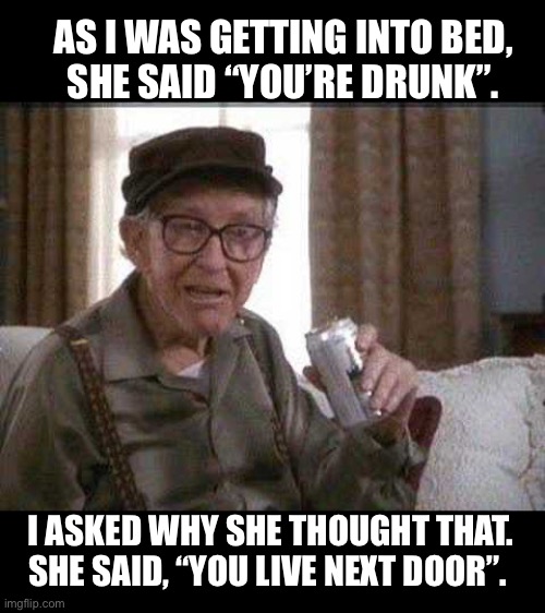 You’re drunk |  AS I WAS GETTING INTO BED,
SHE SAID “YOU’RE DRUNK”. I ASKED WHY SHE THOUGHT THAT. SHE SAID, “YOU LIVE NEXT DOOR”. | image tagged in grumpy old man,drinking,beer,sleep,woman | made w/ Imgflip meme maker