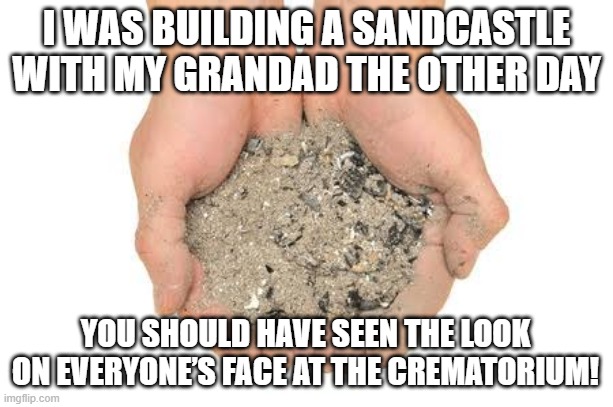 Quality Time | I WAS BUILDING A SANDCASTLE WITH MY GRANDAD THE OTHER DAY; YOU SHOULD HAVE SEEN THE LOOK ON EVERYONE’S FACE AT THE CREMATORIUM! | image tagged in cremation ashes | made w/ Imgflip meme maker