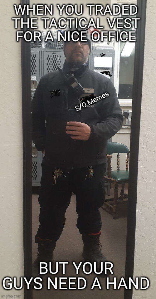  WHEN YOU TRADED THE TACTICAL VEST FOR A NICE OFFICE; S/O Memes; BUT YOUR GUYS NEED A HAND | image tagged in security | made w/ Imgflip meme maker