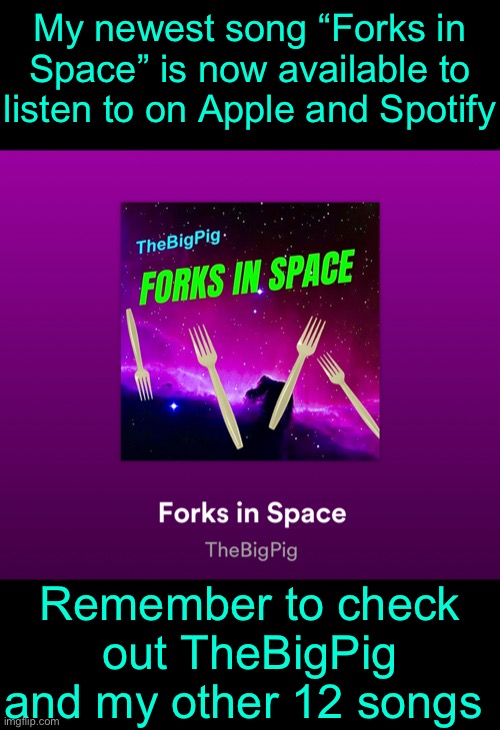 OKAY I’M ONLY PLUGGING IT ONCE. | My newest song “Forks in Space” is now available to listen to on Apple and Spotify; Remember to check out TheBigPig and my other 12 songs | image tagged in funny,thebigpig,spotify,music | made w/ Imgflip meme maker