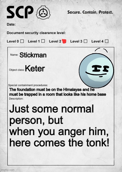 POV: you were handed this document and asked to go to backstage. Wdyd? | Stickman; Keter; The foundation must be on the Himalayas and he must be trapped in a room that looks like his home base; Just some normal person, but when you anger him, here comes the tonk! | image tagged in scp document,oh wow are you actually reading these tags,stop reading these tags | made w/ Imgflip meme maker
