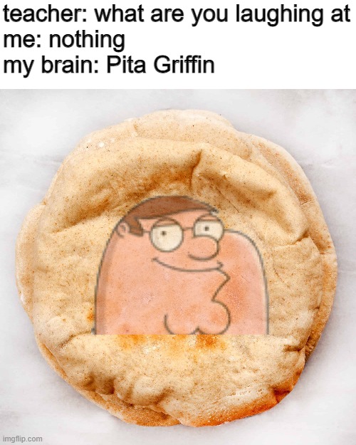 Pita Griffin | teacher: what are you laughing at
me: nothing
my brain: Pita Griffin | image tagged in peter griffin,family guy,my brain,bread,teacher what are you laughing at | made w/ Imgflip meme maker
