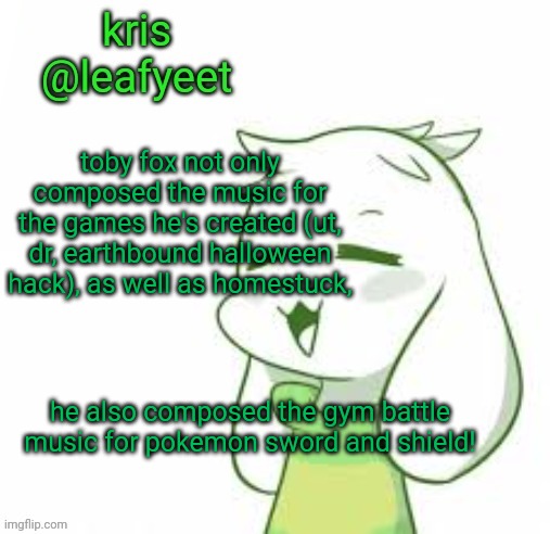 fun facts w/ kris | toby fox not only composed the music for the games he's created (ut, dr, earthbound halloween hack), as well as homestuck, he also composed the gym battle music for pokemon sword and shield! | image tagged in kris temp | made w/ Imgflip meme maker