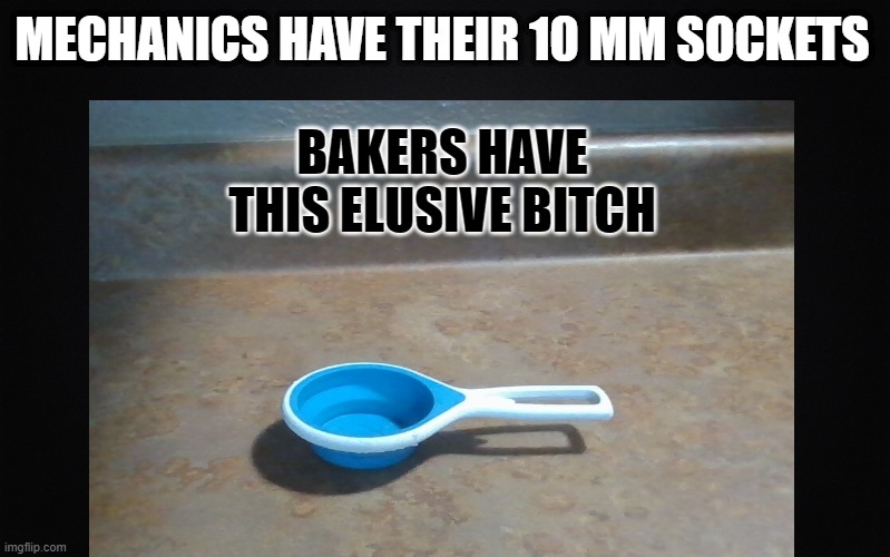  MECHANICS HAVE THEIR 10 MM SOCKETS; BAKERS HAVE THIS ELUSIVE BITCH | image tagged in baking | made w/ Imgflip meme maker
