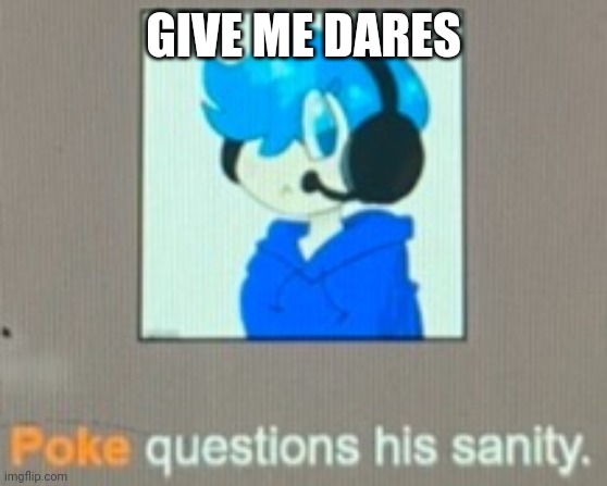 Poke questions his sanity | GIVE ME DARES | image tagged in poke questions his sanity | made w/ Imgflip meme maker