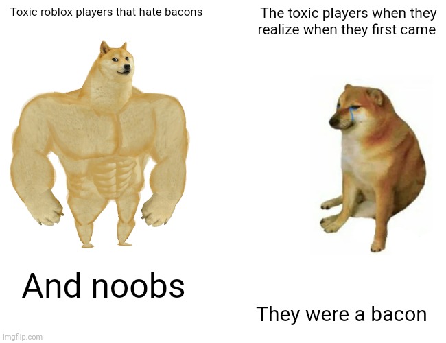 Buff Doge vs. Cheems | Toxic roblox players that hate bacons; The toxic players when they realize when they first came; And noobs; They were a bacon | image tagged in memes,buff doge vs cheems | made w/ Imgflip meme maker