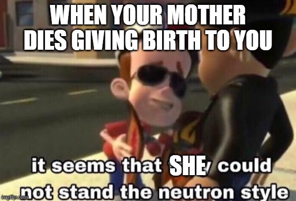 Next time get a womb that can handle the neutron style! | WHEN YOUR MOTHER DIES GIVING BIRTH TO YOU; SHE | image tagged in the neutron style | made w/ Imgflip meme maker