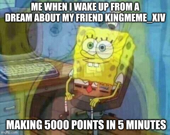 i'm glad that wasn't real | ME WHEN I WAKE UP FROM A DREAM ABOUT MY FRIEND KINGMEME_XIV; MAKING 5000 POINTS IN 5 MINUTES | image tagged in memes,spongebob panic inside | made w/ Imgflip meme maker