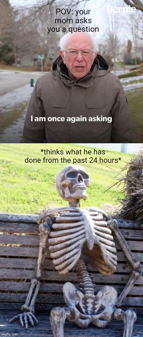 POV: your mom asks you a question; *thinks what he has done from the past 24 hours* | image tagged in memes,bernie i am once again asking for your support,waiting skeleton | made w/ Imgflip meme maker