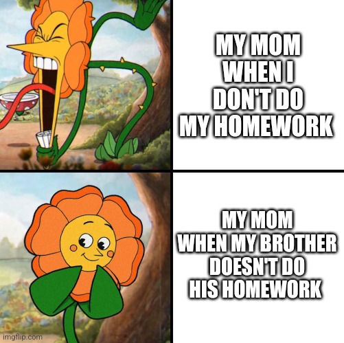 Favorite child | MY MOM WHEN I DON'T DO MY HOMEWORK; MY MOM WHEN MY BROTHER DOESN'T DO HIS HOMEWORK | image tagged in angry flower | made w/ Imgflip meme maker