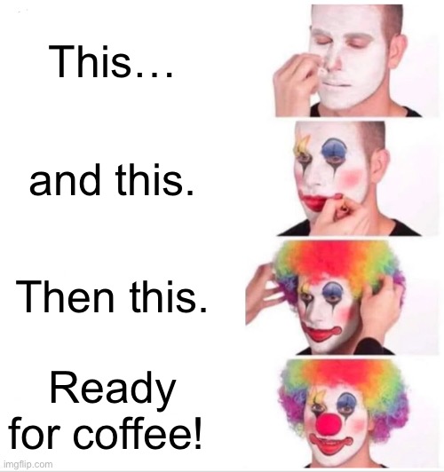 Good morning! | This…; and this. Then this. Ready for coffee! | image tagged in memes,clown applying makeup | made w/ Imgflip meme maker