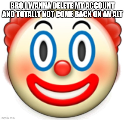 Clown | BRO I WANNA DELETE MY ACCOUNT AND TOTALLY NOT COME BACK ON AN ALT | image tagged in clown | made w/ Imgflip meme maker