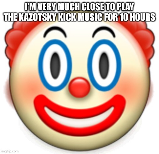 Clown | I’M VERY MUCH CLOSE TO PLAY THE KAZOTSKY KICK MUSIC FOR 10 HOURS | image tagged in clown | made w/ Imgflip meme maker