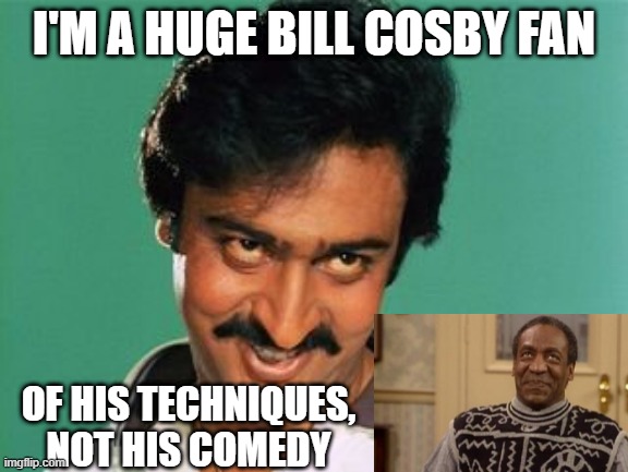 My Idol | I'M A HUGE BILL COSBY FAN; OF HIS TECHNIQUES, NOT HIS COMEDY | image tagged in pervert look | made w/ Imgflip meme maker