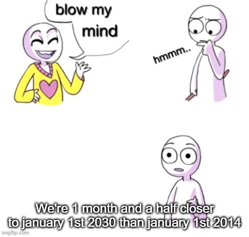 Man this hit hard | We're 1 month and a half closer to january 1st 2030 than january 1st 2014 | image tagged in blow my mind | made w/ Imgflip meme maker