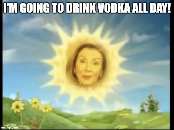 Nancy Pelosi Good Morning, Sunday Morning | I'M GOING TO DRINK VODKA ALL DAY! | image tagged in nancy pelosi good morning sunday morning | made w/ Imgflip meme maker
