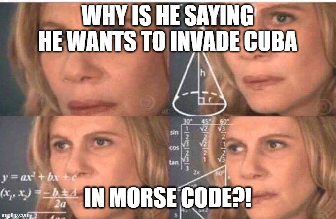 Math lady/Confused lady | WHY IS HE SAYING HE WANTS TO INVADE CUBA IN MORSE CODE?! | image tagged in math lady/confused lady | made w/ Imgflip meme maker