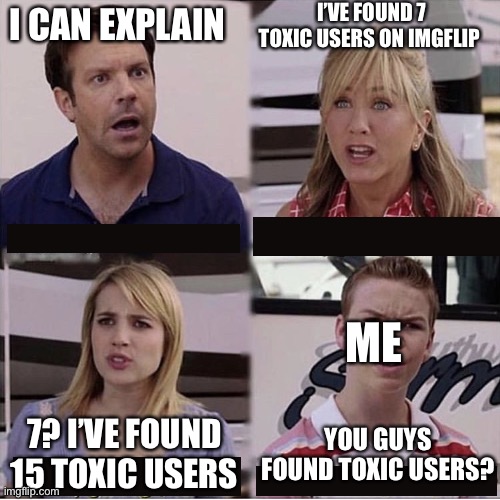 You guys are getting paid template |  I’VE FOUND 7 TOXIC USERS ON IMGFLIP; I CAN EXPLAIN; ME; 7? I’VE FOUND 15 TOXIC USERS; YOU GUYS FOUND TOXIC USERS? | image tagged in you guys are getting paid template,toxic,funny memes,funny,memes | made w/ Imgflip meme maker