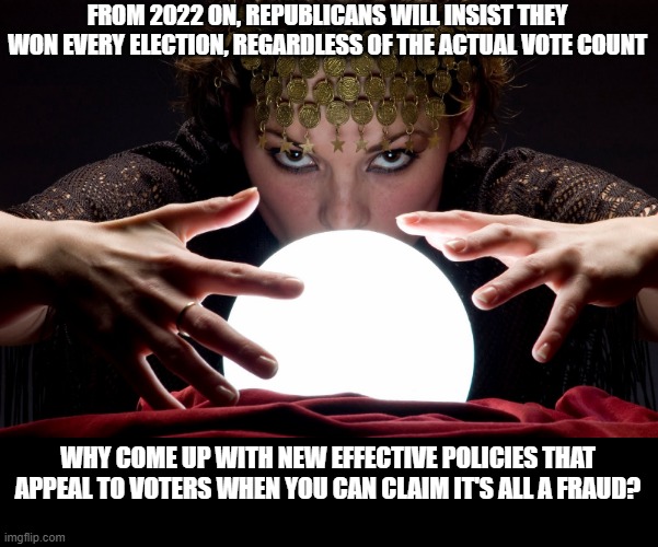 magic ball | FROM 2022 ON, REPUBLICANS WILL INSIST THEY WON EVERY ELECTION, REGARDLESS OF THE ACTUAL VOTE COUNT; WHY COME UP WITH NEW EFFECTIVE POLICIES THAT APPEAL TO VOTERS WHEN YOU CAN CLAIM IT'S ALL A FRAUD? | image tagged in magic ball | made w/ Imgflip meme maker