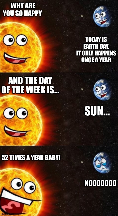 Sun beats Earth! | WHY ARE YOU SO HAPPY; TODAY IS EARTH DAY, IT ONLY HAPPENS ONCE A YEAR; AND THE DAY OF THE WEEK IS... SUN... 52 TIMES A YEAR BABY! NOOOOOOO | image tagged in sun and earth | made w/ Imgflip meme maker