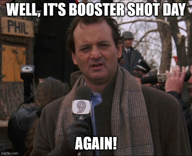 You need 2 ... wait 3! jabs ... plus a booster, no two boosters! | WELL, IT'S BOOSTER SHOT DAY; AGAIN! | image tagged in bill murray groundhog day,covid-19,vaccines | made w/ Imgflip meme maker