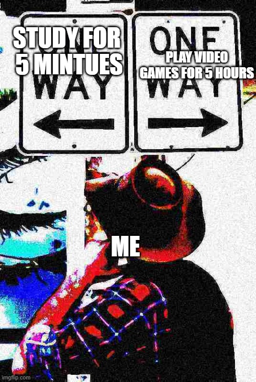 New meme template | PLAY VIDEO GAMES FOR 5 HOURS; STUDY FOR  5 MINTUES; ME | image tagged in memes | made w/ Imgflip meme maker