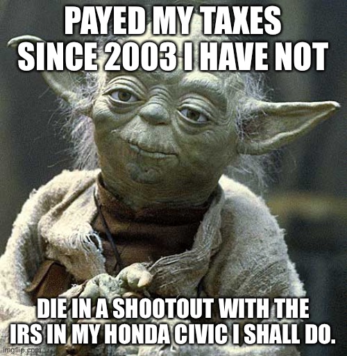 The Force Yoda | PAYED MY TAXES SINCE 2003 I HAVE NOT; DIE IN A SHOOTOUT WITH THE IRS IN MY HONDA CIVIC I SHALL DO. | image tagged in the force yoda | made w/ Imgflip meme maker