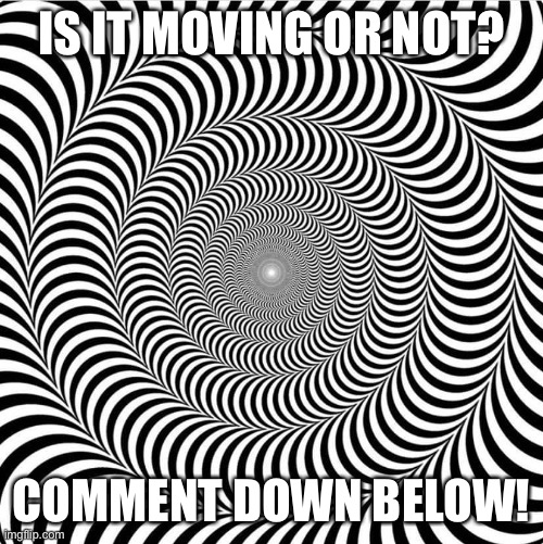 Optical Illusion Part 1. If it gets 100 views, I'll do a part 2! | IS IT MOVING OR NOT? COMMENT DOWN BELOW! | image tagged in optical illusion 2 | made w/ Imgflip meme maker