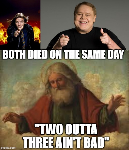God Said... | BOTH DIED ON THE SAME DAY; "TWO OUTTA THREE AIN'T BAD" | image tagged in meatloaf,louie anderson,god | made w/ Imgflip meme maker