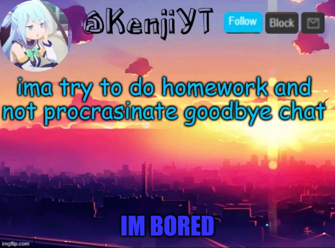 you know who it is just read the template | ima try to do homework and not procrasinate goodbye chat | image tagged in me first temp | made w/ Imgflip meme maker