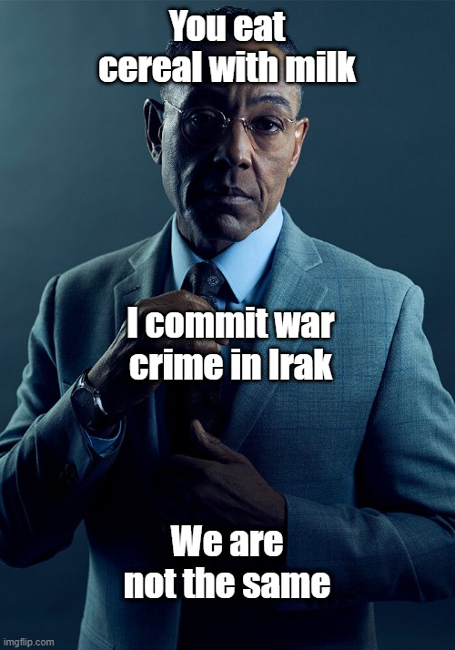 we are not the same | You eat cereal with milk; I commit war crime in Irak; We are not the same | image tagged in gus fring we are not the same | made w/ Imgflip meme maker