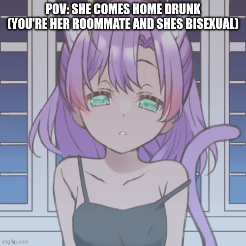 POV: SHE COMES HOME DRUNK
(YOU'RE HER ROOMMATE AND SHES BISEXUAL) | made w/ Imgflip meme maker