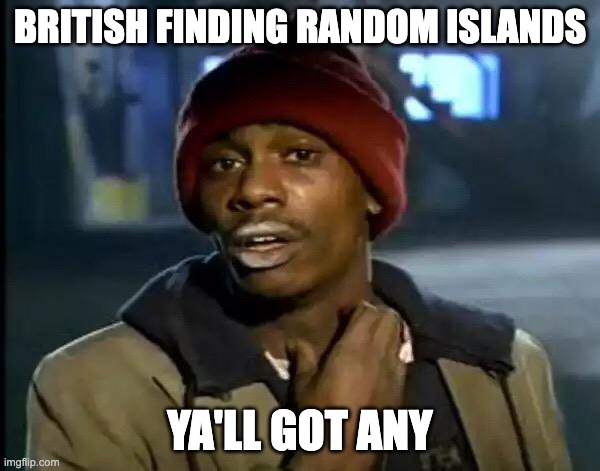 Y'all Got Any More Of That | BRITISH FINDING RANDOM ISLANDS; YA'LL GOT ANY | image tagged in memes,y'all got any more of that | made w/ Imgflip meme maker