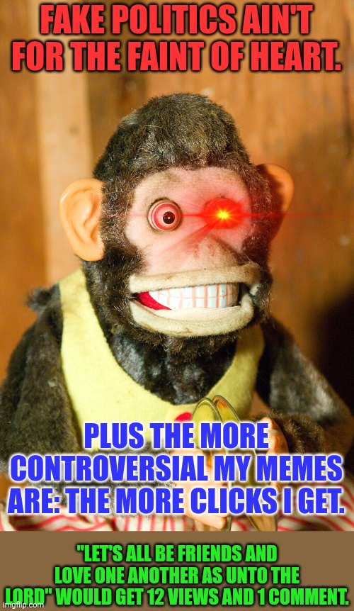 FAKE POLITICS AIN'T FOR THE FAINT OF HEART. PLUS THE MORE CONTROVERSIAL MY MEMES ARE: THE MORE CLICKS I GET. "LET'S ALL BE FRIENDS AND LOVE  | made w/ Imgflip meme maker