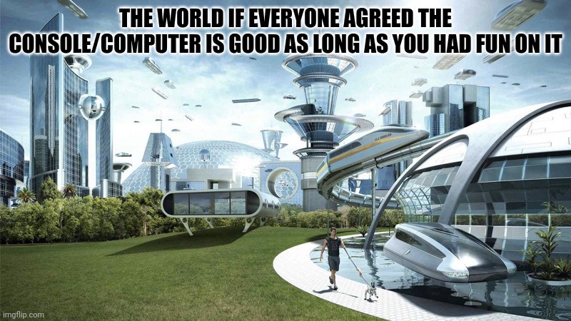 The future world if | THE WORLD IF EVERYONE AGREED THE CONSOLE/COMPUTER IS GOOD AS LONG AS YOU HAD FUN ON IT | image tagged in the future world if | made w/ Imgflip meme maker