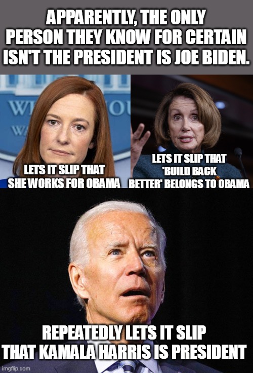 It's harder to remember a lie than it is to remember the truth. Case in point. | APPARENTLY, THE ONLY PERSON THEY KNOW FOR CERTAIN ISN'T THE PRESIDENT IS JOE BIDEN. LETS IT SLIP THAT 'BUILD BACK BETTER' BELONGS TO 0BAMA; LETS IT SLIP THAT SHE WORKS FOR 0BAMA; REPEATEDLY LETS IT SLIP THAT KAMALA HARRIS IS PRESIDENT | image tagged in psaki,good old nancy pelosi,joe biden,election fraud | made w/ Imgflip meme maker