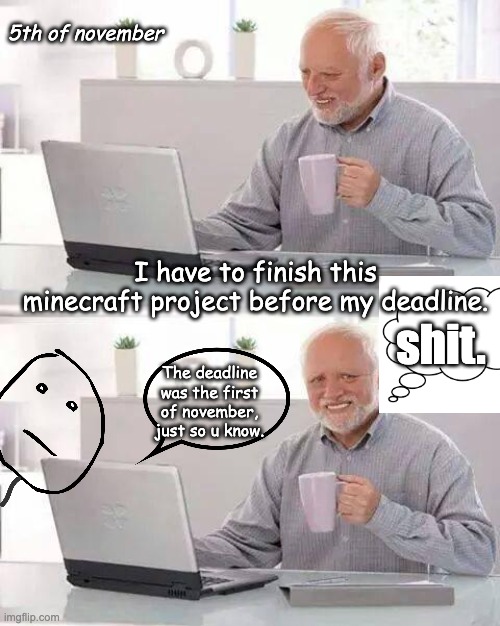 Hide the Pain Harold Meme | 5th of november; I have to finish this minecraft project before my deadline. shit. The deadline was the first of november, just so u know. | image tagged in memes,hide the pain harold | made w/ Imgflip meme maker