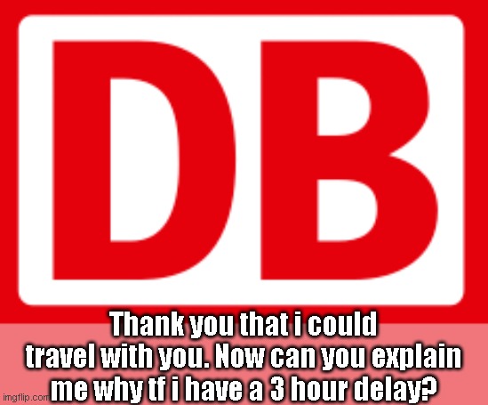 Do NOT travel with DB if you can! | Thank you that i could travel with you. Now can you explain me why tf i have a 3 hour delay? | image tagged in deutsche bahn,german train | made w/ Imgflip meme maker