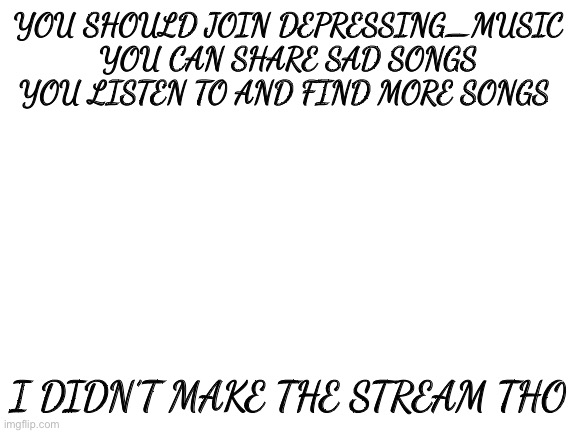 Blank White Template | YOU SHOULD JOIN DEPRESSING_MUSIC YOU CAN SHARE SAD SONGS YOU LISTEN TO AND FIND MORE SONGS; I DIDN’T MAKE THE STREAM THO | image tagged in blank white template | made w/ Imgflip meme maker