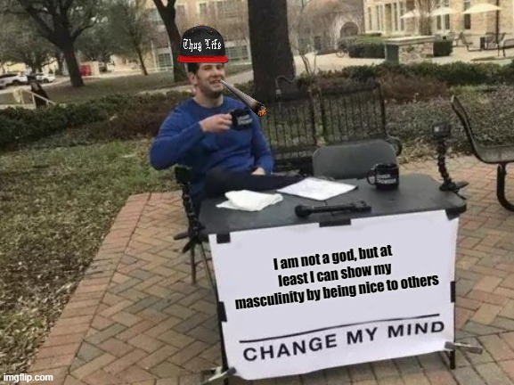 Change My Mind | I am not a god, but at least I can show my masculinity by being nice to others | image tagged in memes,change my mind | made w/ Imgflip meme maker