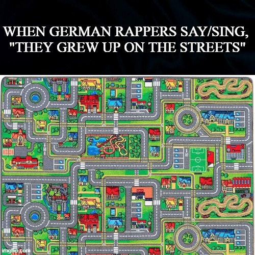 Rappers are not necessarily rappers |  WHEN GERMAN RAPPERS SAY/SING, 
"THEY GREW UP ON THE STREETS" | image tagged in funny,meme,rap,music,culture,deep thought | made w/ Imgflip meme maker