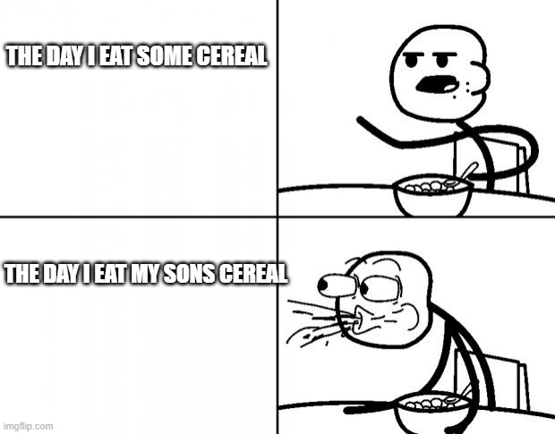 Cereal Guy Meme Temp. | THE DAY I EAT SOME CEREAL; THE DAY I EAT MY SONS CEREAL | image tagged in cereal guy meme temp | made w/ Imgflip meme maker